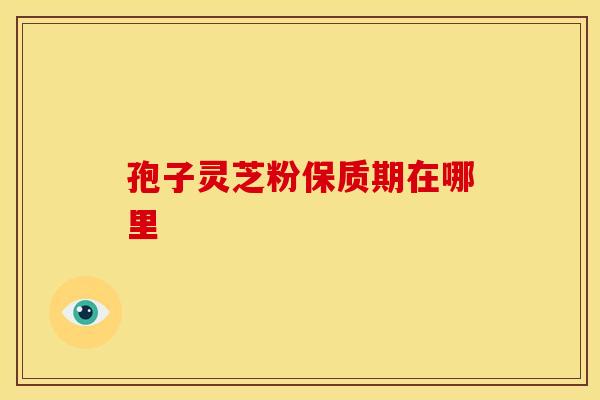 孢子灵芝粉保质期在哪里