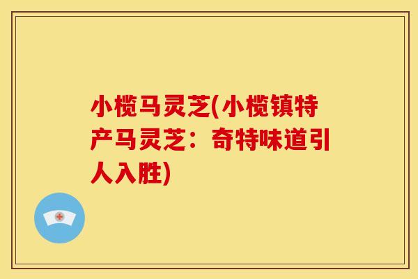 小榄马灵芝(小榄镇特产马灵芝：奇特味道引人入胜)