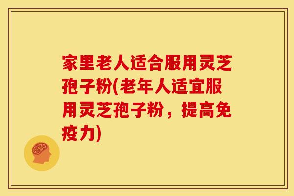 家里老人适合服用灵芝孢子粉(老年人适宜服用灵芝孢子粉,提高免疫力) 家里老人适合服用灵芝孢子粉(老年人适宜服用灵芝孢子粉,提高免疫力)