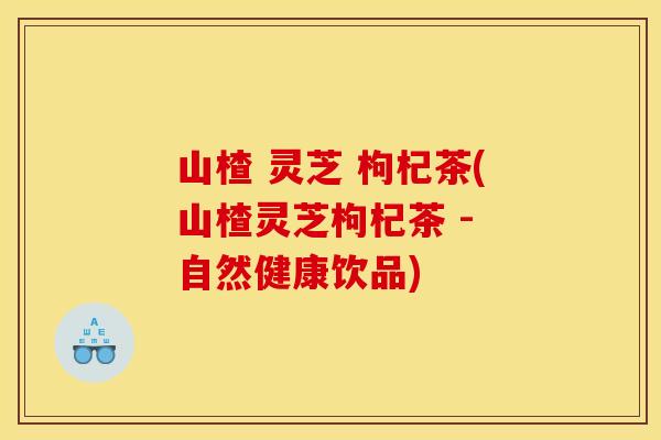 山楂 灵芝 枸杞茶(山楂灵芝枸杞茶 - 自然健康饮品)