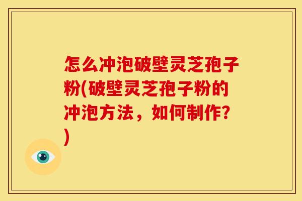 怎么冲泡破壁灵芝孢子粉(破壁灵芝孢子粉的冲泡方法,如何制作?) 怎么冲泡破壁灵芝孢子粉(破壁灵芝孢子粉的冲泡方法,如何制作?)