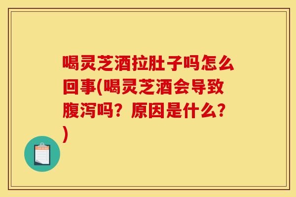 喝灵芝酒拉肚子吗怎么回事(喝灵芝酒会导致吗?原因是什么?) 喝灵芝酒拉肚子吗怎么回事(喝灵芝酒会导致吗?原因是什么?)