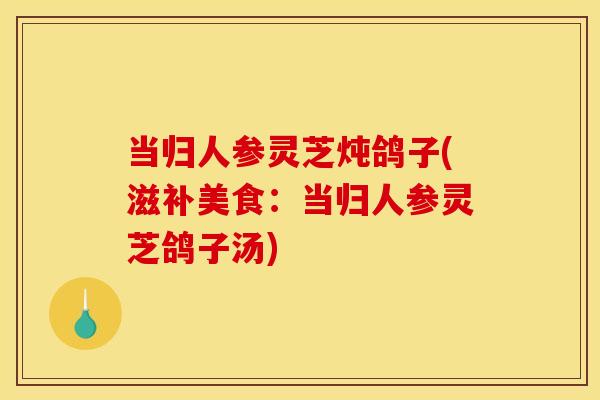当归人参灵芝炖鸽子(滋补美食:当归人参灵芝鸽子汤) 当归人参灵芝炖鸽子(滋补美食:当归人参灵芝鸽子汤)