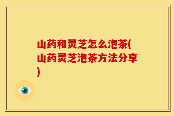 山药和灵芝怎么泡茶(山药灵芝泡茶方法分享) 山药和灵芝怎么泡茶(山药灵芝泡茶方法分享)