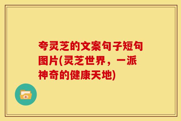 夸灵芝的文案句子短句图片(灵芝世界，一派神奇的健康天地)