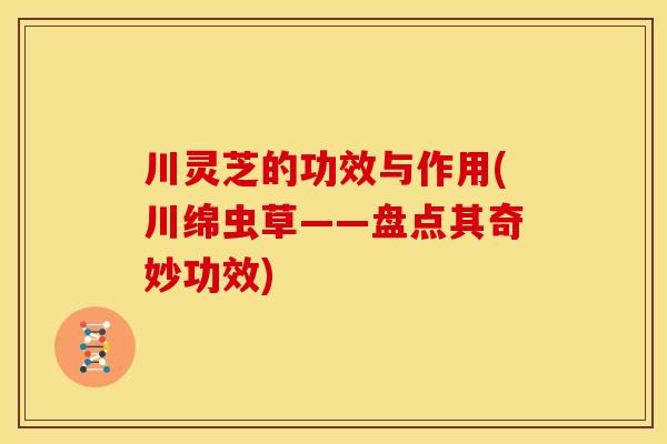 川灵芝的功效与作用(川绵虫草——盘点其奇妙功效) 川灵芝的功效与作用(川绵虫草——盘点其奇妙功效)