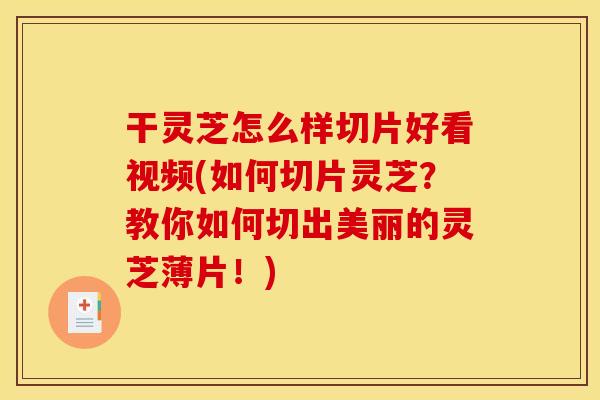 干灵芝怎么样切片好看视频(如何切片灵芝?教你如何切出美丽的灵芝薄片!) 干灵芝怎么样切片好看视频(如何切片灵芝?教你如何切出美丽的灵芝薄片!)