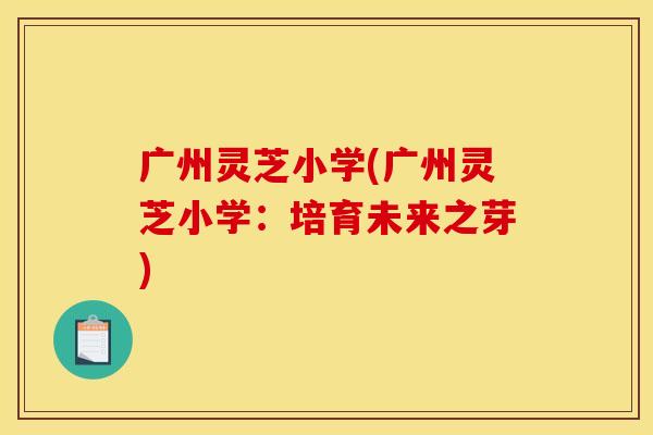 广州灵芝小学(广州灵芝小学：培育未来之芽)
