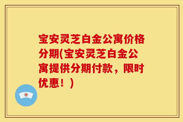 宝安灵芝白金公寓价格分期(宝安灵芝白金公寓提供分期付款,限时优惠!) 宝安灵芝白金公寓价格分期(宝安灵芝白金公寓提供分期付款,限时优惠!)