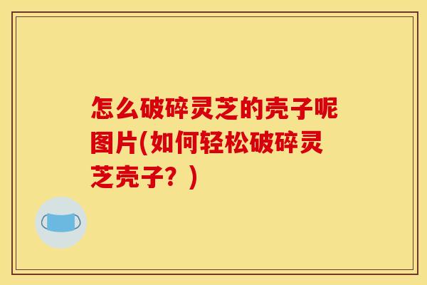 怎么破碎灵芝的壳子呢图片(如何轻松破碎灵芝壳子？)