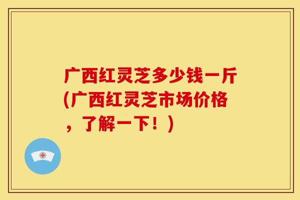 广西红灵芝多少钱一斤(广西红灵芝市场价格，了解一下！)