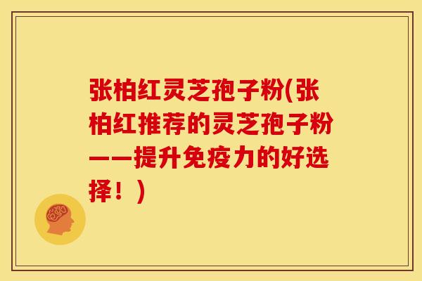 张柏红灵芝孢子粉(张柏红推荐的灵芝孢子粉——提升免疫力的好选择!) 张柏红灵芝孢子粉(张柏红推荐的灵芝孢子粉——提升免疫力的好选择!)