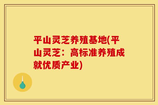 平山灵芝养殖基地(平山灵芝：高标准养殖成就优质产业)