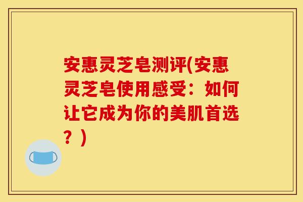 安惠灵芝皂测评(安惠灵芝皂使用感受:如何让它成为你的美肌首选?) 安惠灵芝皂测评(安惠灵芝皂使用感受:如何让它成为你的美肌首选?)