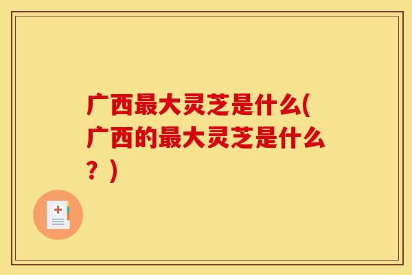 广西大灵芝是什么(广西的大灵芝是什么？)