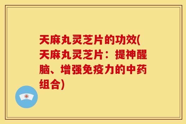 天麻丸灵芝片的功效(天麻丸灵芝片:提神醒脑、增强免疫力的组合) 天麻丸灵芝片的功效(天麻丸灵芝片:提神醒脑、增强免疫力的组合)