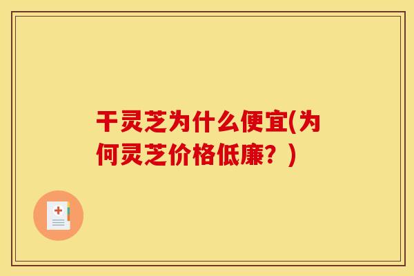 干灵芝为什么便宜(为何灵芝价格低廉？)