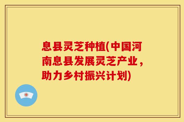 息县灵芝种植(中国河南息县发展灵芝产业，助力乡村振兴计划)
