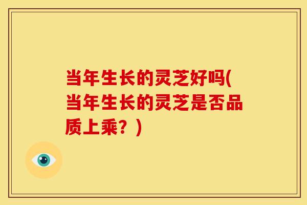 当年生长的灵芝好吗(当年生长的灵芝是否品质上乘？)