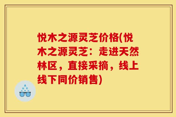 悦木之源灵芝价格(悦木之源灵芝:走进天然林区,直接采摘,线上线下同价销售) 悦木之源灵芝价格(悦木之源灵芝:走进天然林区,直接采摘,线上线下同价销售)