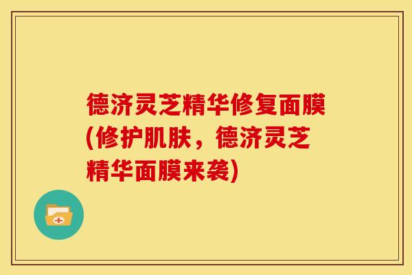 德济灵芝精华修复面膜(修护，德济灵芝精华面膜来袭)