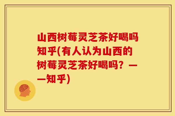 山西树莓灵芝茶好喝吗知乎(有人认为山西的树莓灵芝茶好喝吗?——知乎) 山西树莓灵芝茶好喝吗知乎(有人认为山西的树莓灵芝茶好喝吗?——知乎)