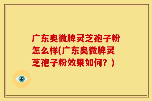 广东奥微牌灵芝孢子粉怎么样(广东奥微牌灵芝孢子粉效果如何？)