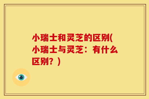 小瑞士和灵芝的区别(小瑞士与灵芝:有什么区别?) 小瑞士和灵芝的区别(小瑞士与灵芝:有什么区别?)