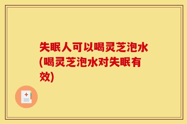 人可以喝灵芝泡水(喝灵芝泡水对有效)