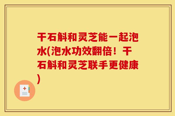 干石斛和灵芝能一起泡水(泡水功效翻倍！干石斛和灵芝联手更健康)