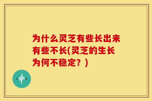 为什么灵芝有些长出来有些不长(灵芝的生长为何不稳定?) 为什么灵芝有些长出来有些不长(灵芝的生长为何不稳定?)