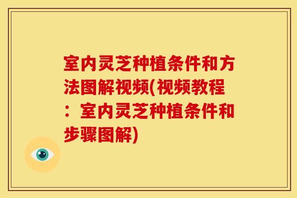 室内灵芝种植条件和方法图解视频(视频教程：室内灵芝种植条件和步骤图解)