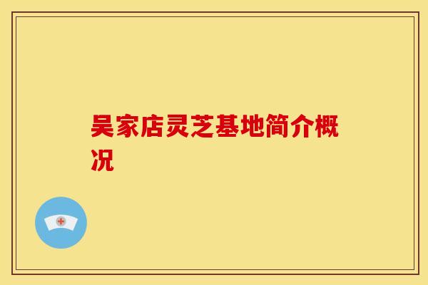 吴家店灵芝基地简介概况 吴家店灵芝基地简介概况
