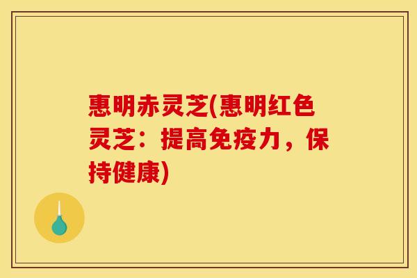 惠明赤灵芝(惠明红色灵芝：提高免疫力，保持健康)