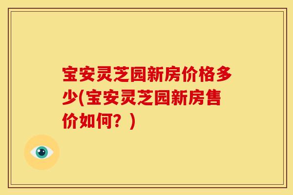 宝安灵芝园新房价格多少(宝安灵芝园新房售价如何?) 宝安灵芝园新房价格多少(宝安灵芝园新房售价如何?)