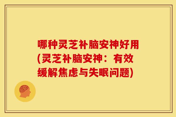 哪种灵芝补脑安神好用(灵芝补脑安神:有效缓解与问题) 哪种灵芝补脑安神好用(灵芝补脑安神:有效缓解与问题)