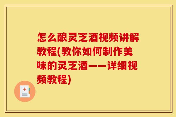怎么酿灵芝酒视频讲解教程(教你如何制作美味的灵芝酒——详细视频教程)