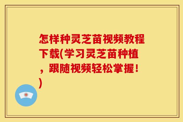 怎样种灵芝苗视频教程下载(学习灵芝苗种植,跟随视频轻松掌握!) 怎样种灵芝苗视频教程下载(学习灵芝苗种植,跟随视频轻松掌握!)