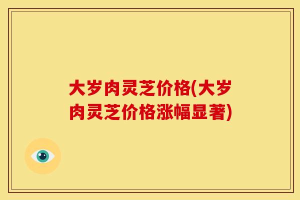 大岁肉灵芝价格(大岁肉灵芝价格涨幅显著)