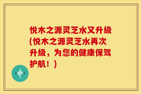 悦木之源灵芝水又升级(悦木之源灵芝水再次升级，为您的健康保驾护航！)