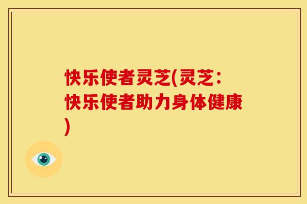 快乐使者灵芝(灵芝：快乐使者助力身体健康)