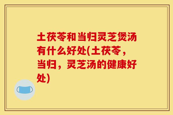 土茯苓和当归灵芝煲汤有什么好处(土茯苓，当归，灵芝汤的健康好处)