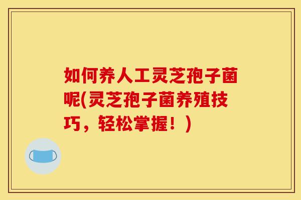 如何养人工灵芝孢子菌呢(灵芝孢子菌养殖技巧,轻松掌握!) 如何养人工灵芝孢子菌呢(灵芝孢子菌养殖技巧,轻松掌握!)