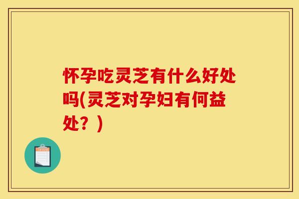 怀孕吃灵芝有什么好处吗(灵芝对孕妇有何益处?) 怀孕吃灵芝有什么好处吗(灵芝对孕妇有何益处?)