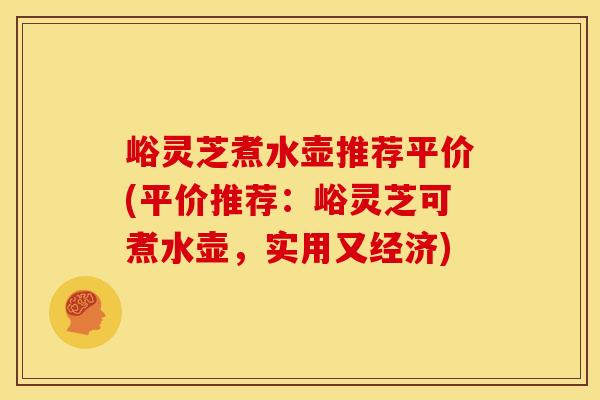 峪灵芝煮水壶推荐平价(平价推荐:峪灵芝可煮水壶,实用又经济) 峪灵芝煮水壶推荐平价(平价推荐:峪灵芝可煮水壶,实用又经济)