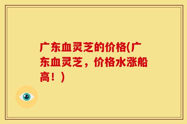 广东灵芝的价格(广东灵芝，价格水涨船高！)
