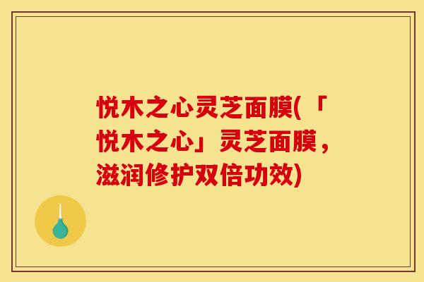 悦木之心灵芝面膜(「悦木之心」灵芝面膜,滋润修护双倍功效) 悦木之心灵芝面膜(「悦木之心」灵芝面膜,滋润修护双倍功效)