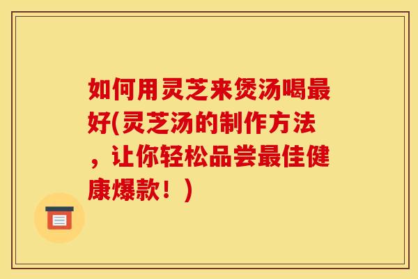 如何用灵芝来煲汤喝好(灵芝汤的制作方法,让你轻松品尝佳健康爆款!) 如何用灵芝来煲汤喝好(灵芝汤的制作方法,让你轻松品尝佳健康爆款!)