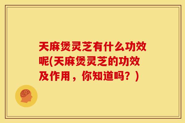 天麻煲灵芝有什么功效呢(天麻煲灵芝的功效及作用,你知道吗?) 天麻煲灵芝有什么功效呢(天麻煲灵芝的功效及作用,你知道吗?)