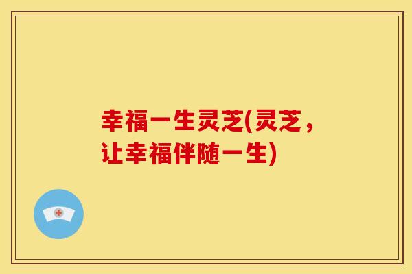 幸福一生灵芝(灵芝，让幸福伴随一生)